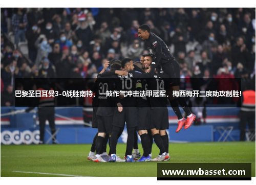 巴黎圣日耳曼3-0战胜南特，一鼓作气冲击法甲冠军，梅西梅开二度助攻制胜！
