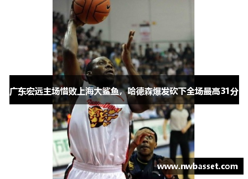 广东宏远主场惜败上海大鲨鱼，哈德森爆发砍下全场最高31分