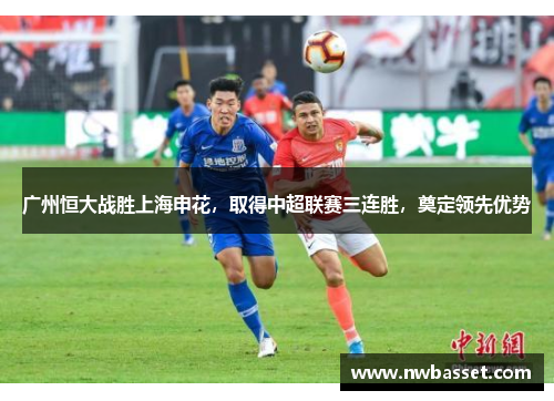广州恒大战胜上海申花，取得中超联赛三连胜，奠定领先优势