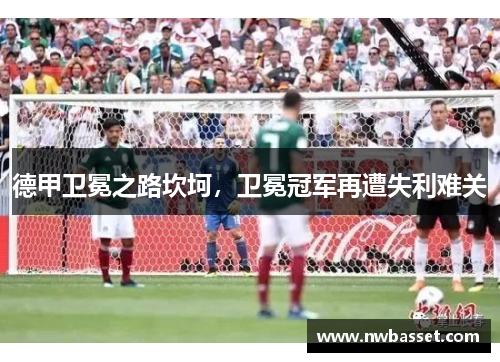 德甲卫冕之路坎坷，卫冕冠军再遭失利难关