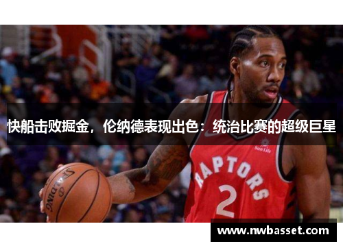 快船击败掘金，伦纳德表现出色：统治比赛的超级巨星