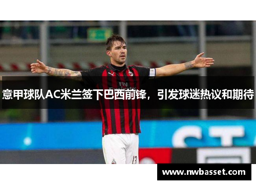 意甲球队AC米兰签下巴西前锋，引发球迷热议和期待