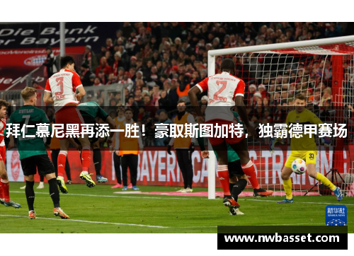 拜仁慕尼黑再添一胜！豪取斯图加特，独霸德甲赛场