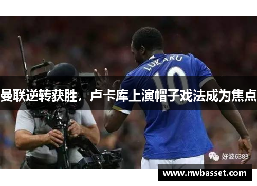 曼联逆转获胜，卢卡库上演帽子戏法成为焦点