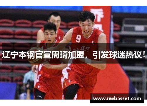 辽宁本钢官宣周琦加盟，引发球迷热议！